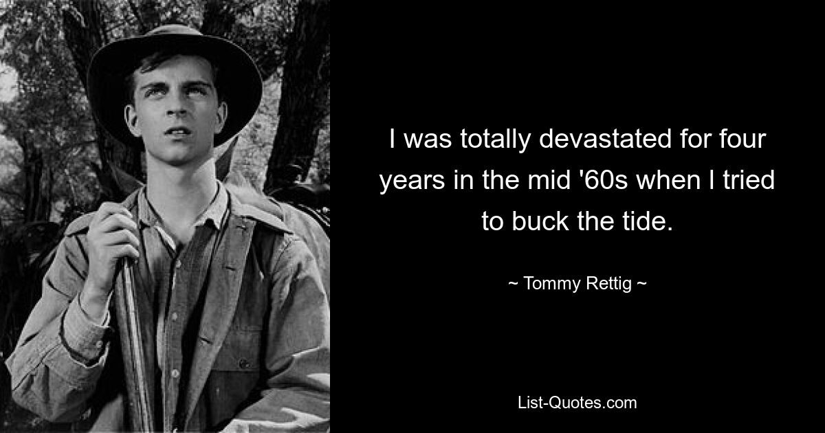 I was totally devastated for four years in the mid '60s when l tried to buck the tide. — © Tommy Rettig