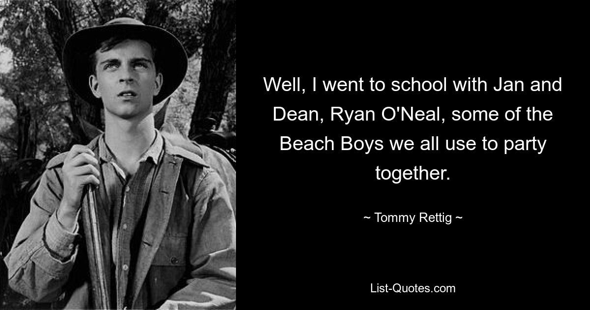 Well, I went to school with Jan and Dean, Ryan O'Neal, some of the Beach Boys we all use to party together. — © Tommy Rettig