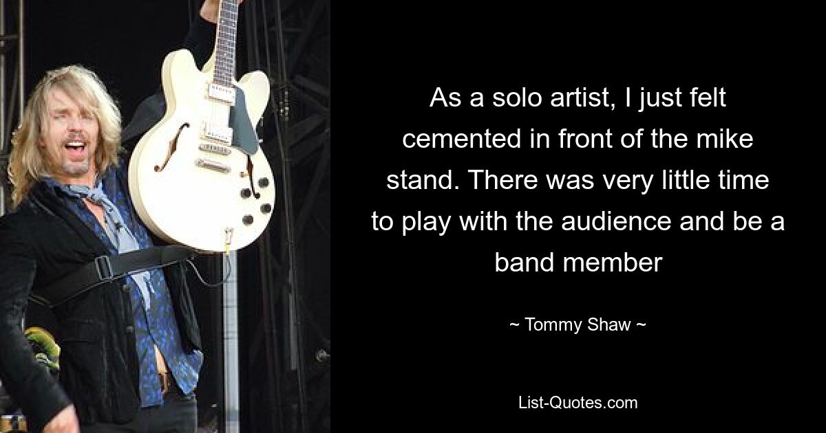 As a solo artist, I just felt cemented in front of the mike stand. There was very little time to play with the audience and be a band member — © Tommy Shaw