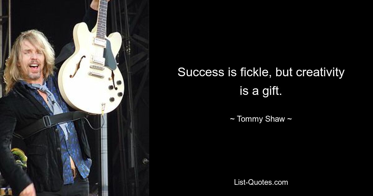 Success is fickle, but creativity is a gift. — © Tommy Shaw