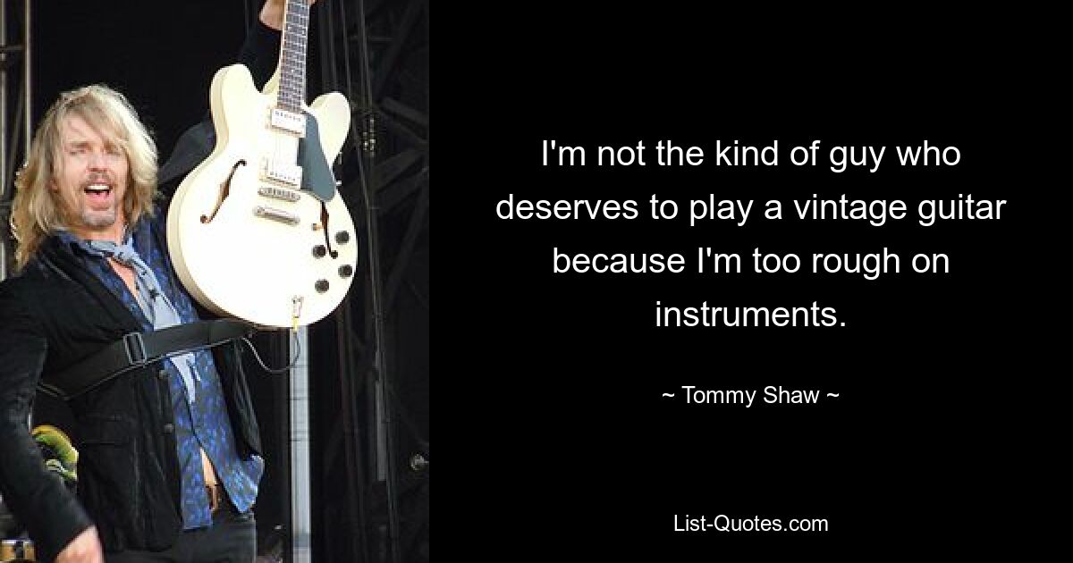 I'm not the kind of guy who deserves to play a vintage guitar because I'm too rough on instruments. — © Tommy Shaw