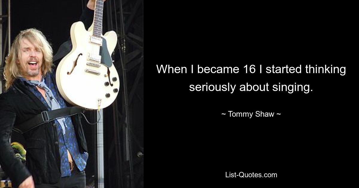 When I became 16 I started thinking seriously about singing. — © Tommy Shaw