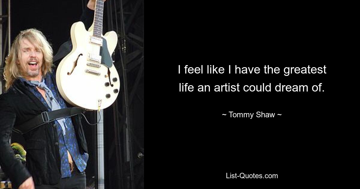 I feel like I have the greatest life an artist could dream of. — © Tommy Shaw