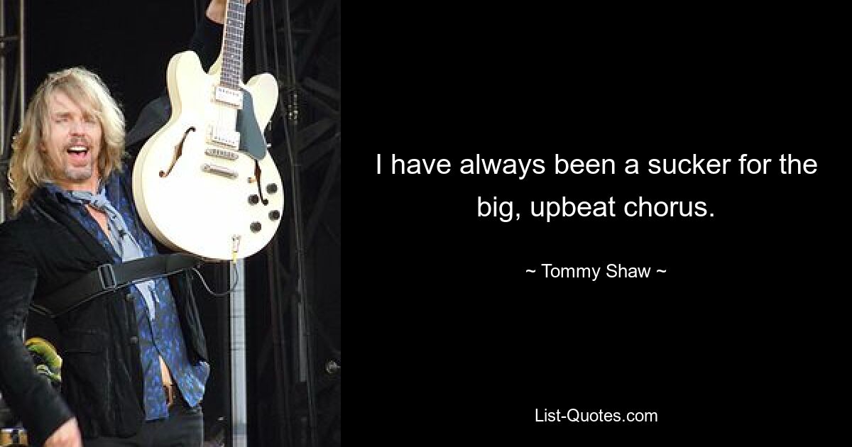 I have always been a sucker for the big, upbeat chorus. — © Tommy Shaw