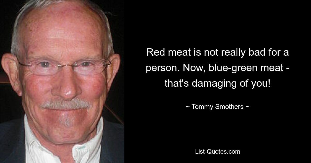 Red meat is not really bad for a person. Now, blue-green meat - that's damaging of you! — © Tommy Smothers