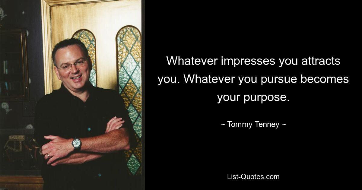 Whatever impresses you attracts you. Whatever you pursue becomes your purpose. — © Tommy Tenney