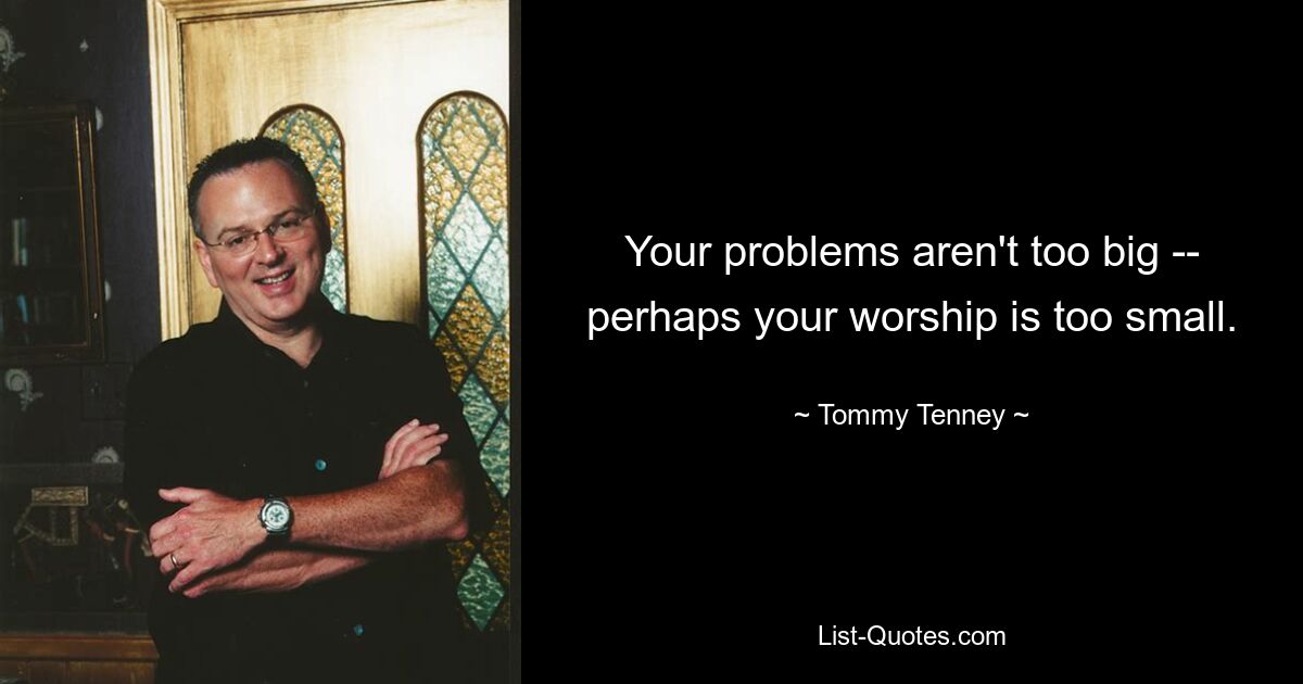 Your problems aren't too big -- perhaps your worship is too small. — © Tommy Tenney