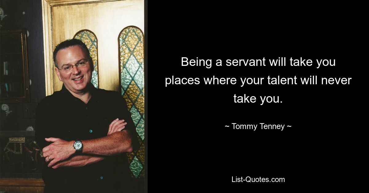 Being a servant will take you places where your talent will never take you. — © Tommy Tenney