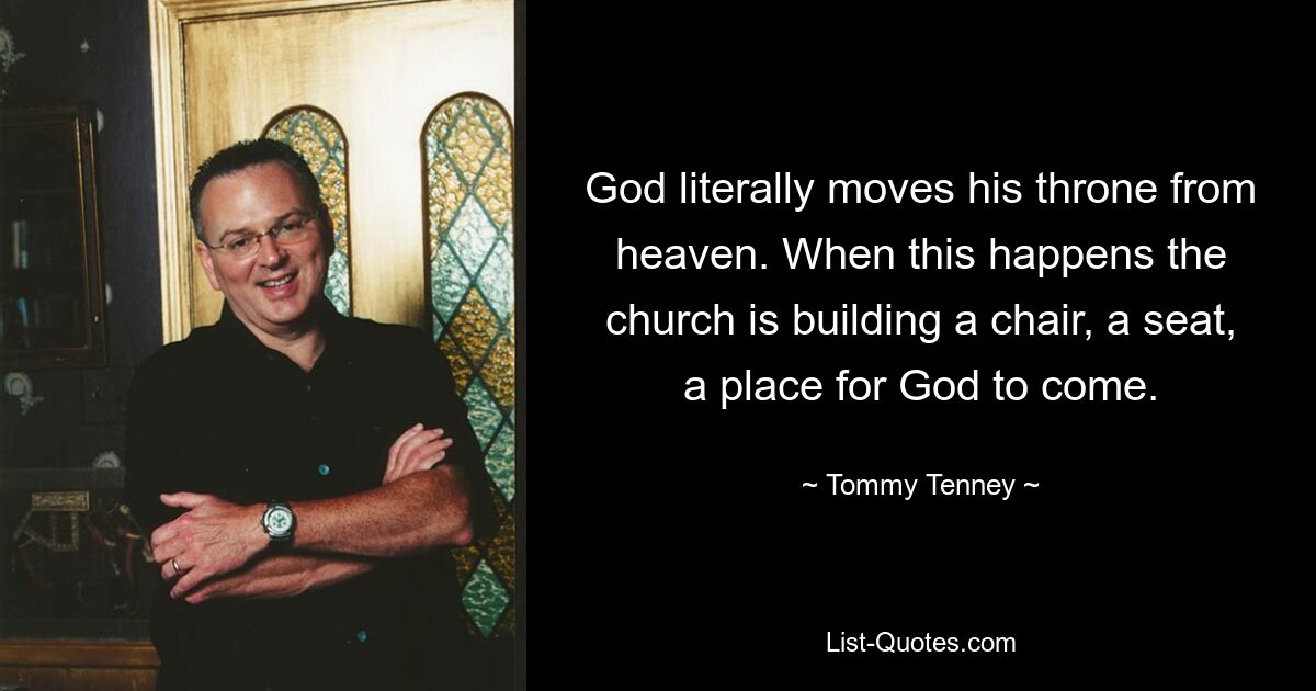 God literally moves his throne from heaven. When this happens the church is building a chair, a seat, a place for God to come. — © Tommy Tenney