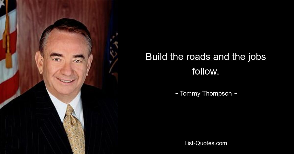 Build the roads and the jobs follow. — © Tommy Thompson