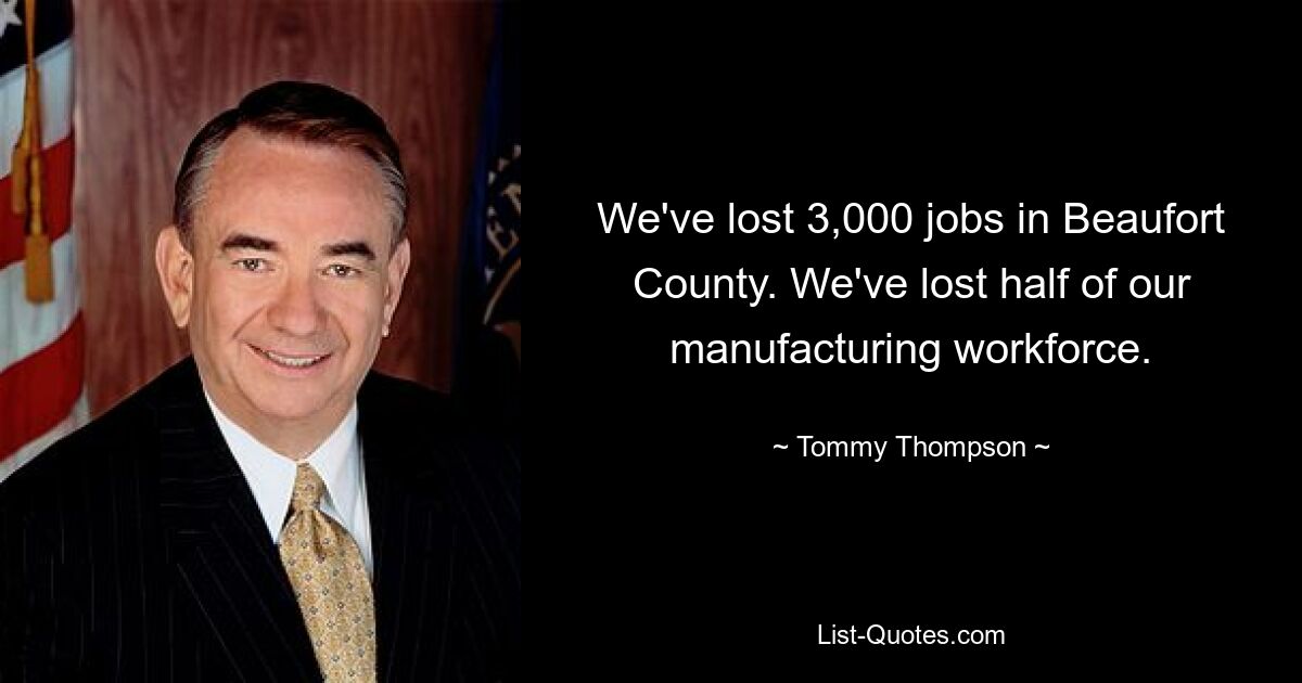 We've lost 3,000 jobs in Beaufort County. We've lost half of our manufacturing workforce. — © Tommy Thompson