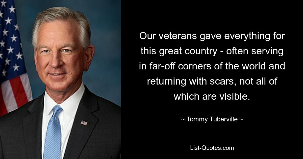 Our veterans gave everything for this great country - often serving in far-off corners of the world and returning with scars, not all of which are visible. — © Tommy Tuberville