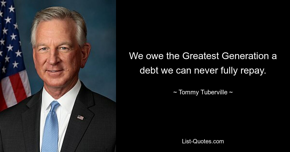 We owe the Greatest Generation a debt we can never fully repay. — © Tommy Tuberville