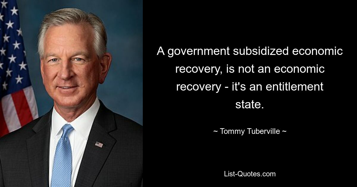 A government subsidized economic recovery, is not an economic recovery - it's an entitlement state. — © Tommy Tuberville