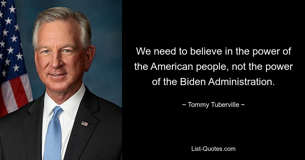 We need to believe in the power of the American people, not the power of the Biden Administration. — © Tommy Tuberville