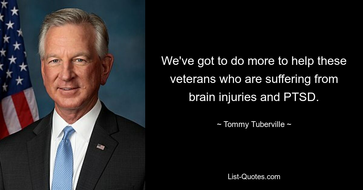 We've got to do more to help these veterans who are suffering from brain injuries and PTSD. — © Tommy Tuberville