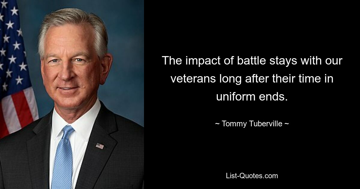 The impact of battle stays with our veterans long after their time in uniform ends. — © Tommy Tuberville