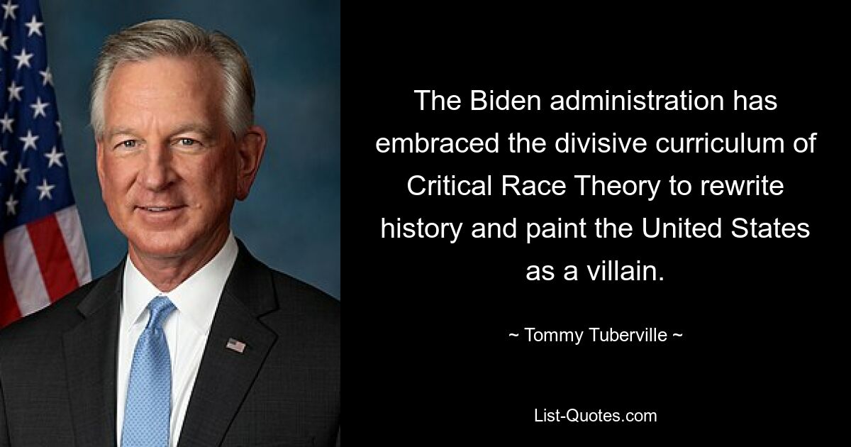 The Biden administration has embraced the divisive curriculum of Critical Race Theory to rewrite history and paint the United States as a villain. — © Tommy Tuberville