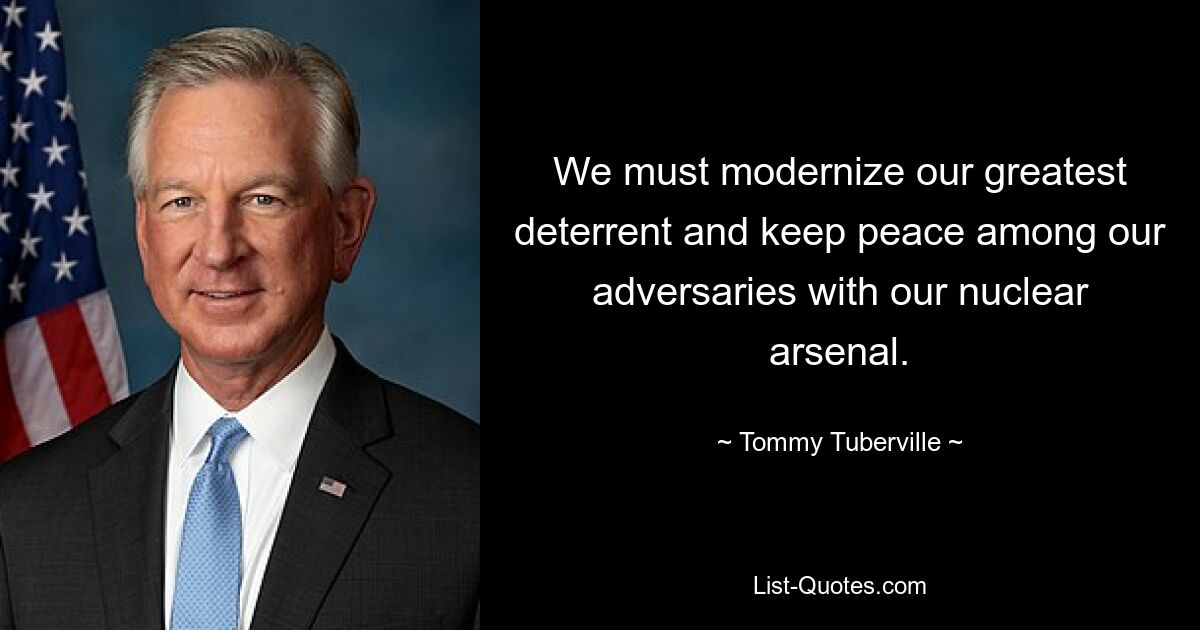 We must modernize our greatest deterrent and keep peace among our adversaries with our nuclear arsenal. — © Tommy Tuberville