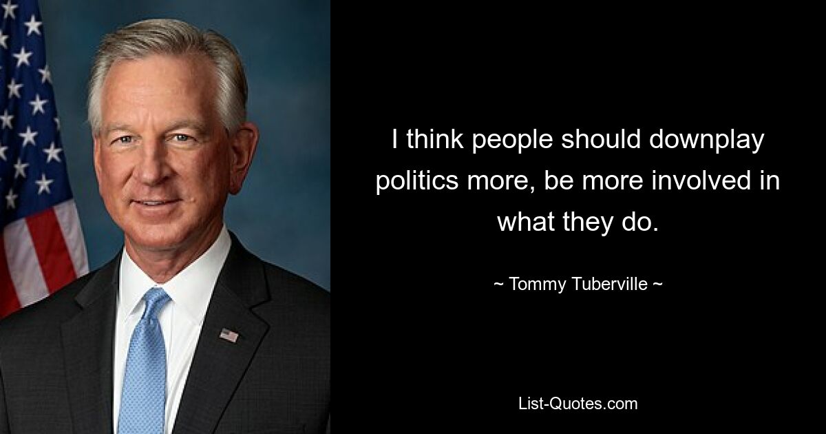 I think people should downplay politics more, be more involved in what they do. — © Tommy Tuberville