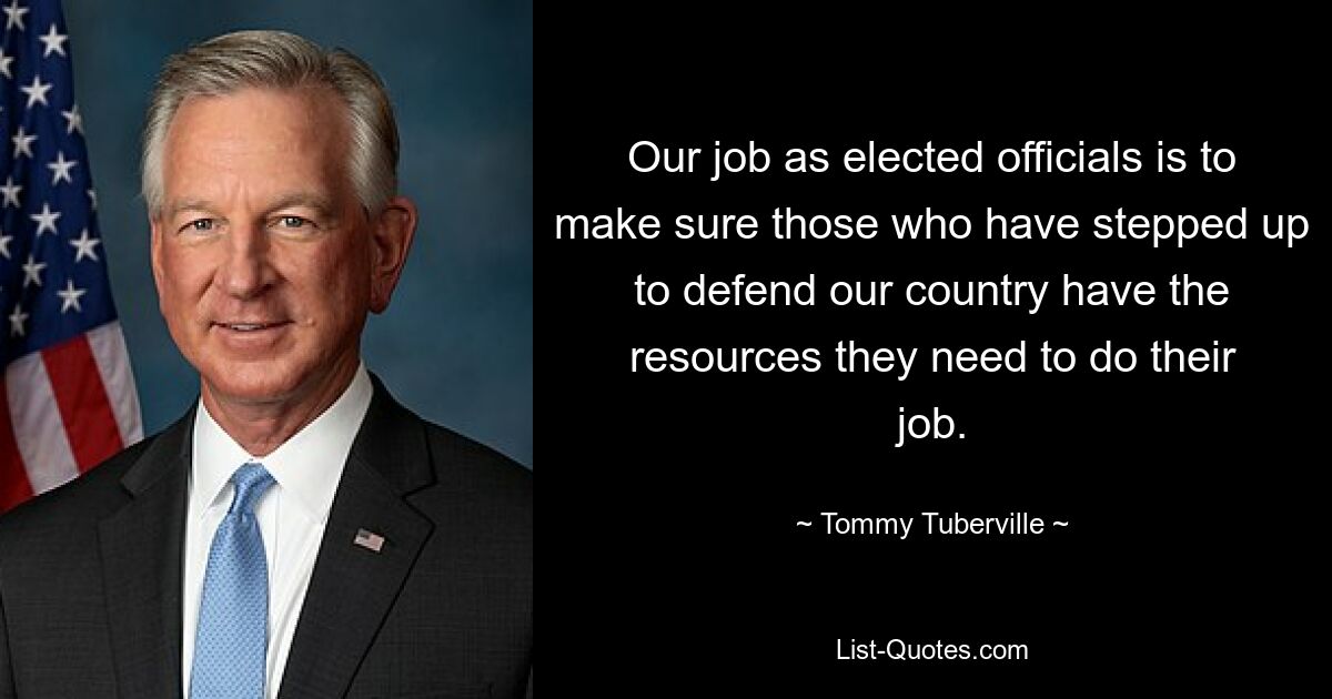 Our job as elected officials is to make sure those who have stepped up to defend our country have the resources they need to do their job. — © Tommy Tuberville