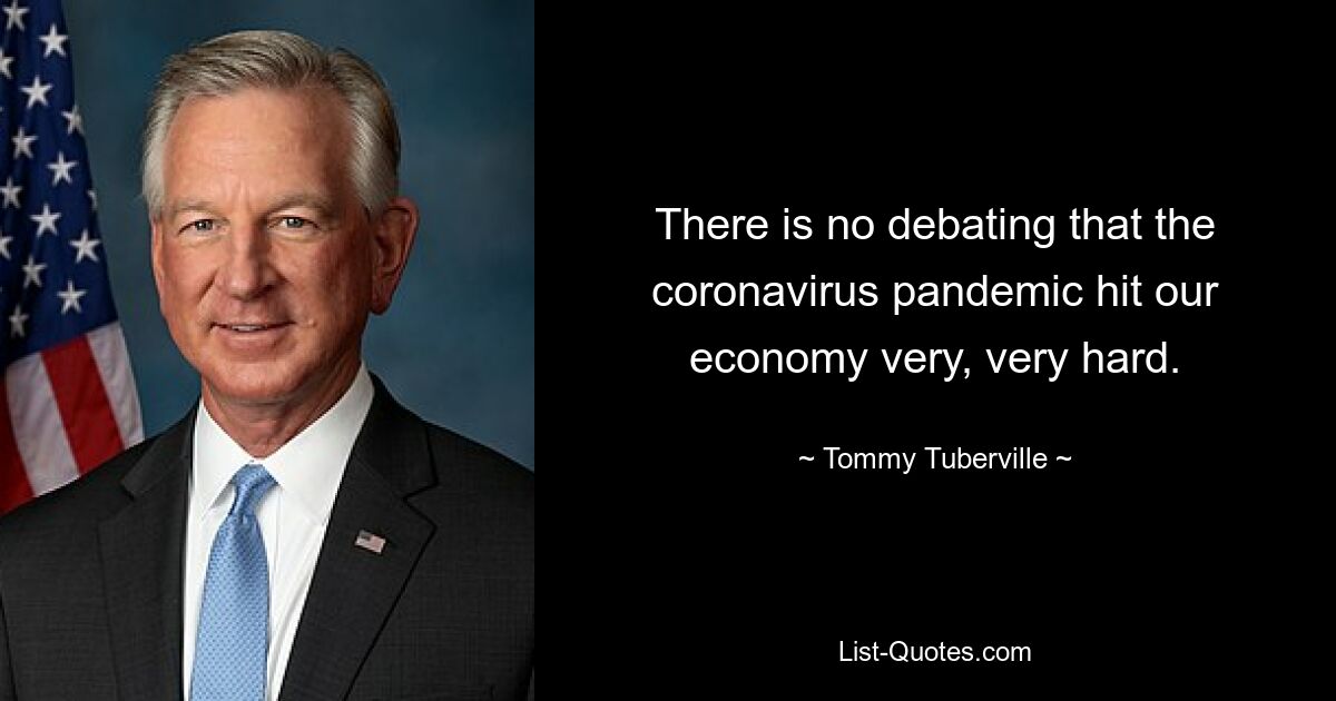 There is no debating that the coronavirus pandemic hit our economy very, very hard. — © Tommy Tuberville