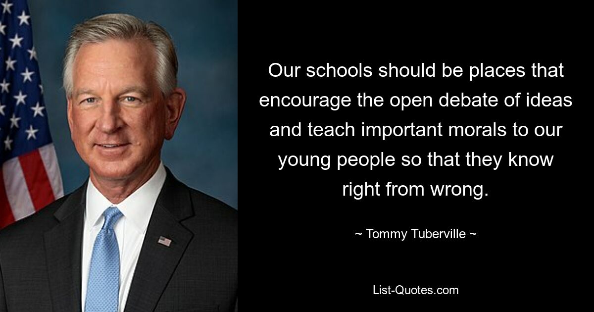 Our schools should be places that encourage the open debate of ideas and teach important morals to our young people so that they know right from wrong. — © Tommy Tuberville