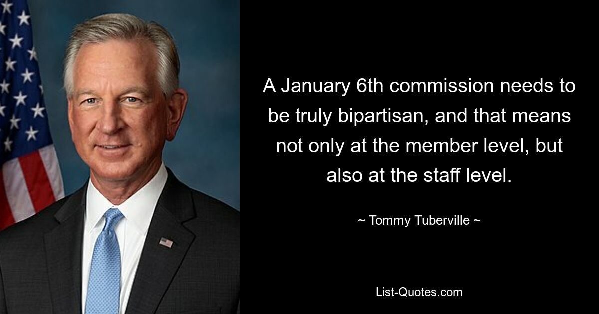 A January 6th commission needs to be truly bipartisan, and that means not only at the member level, but also at the staff level. — © Tommy Tuberville