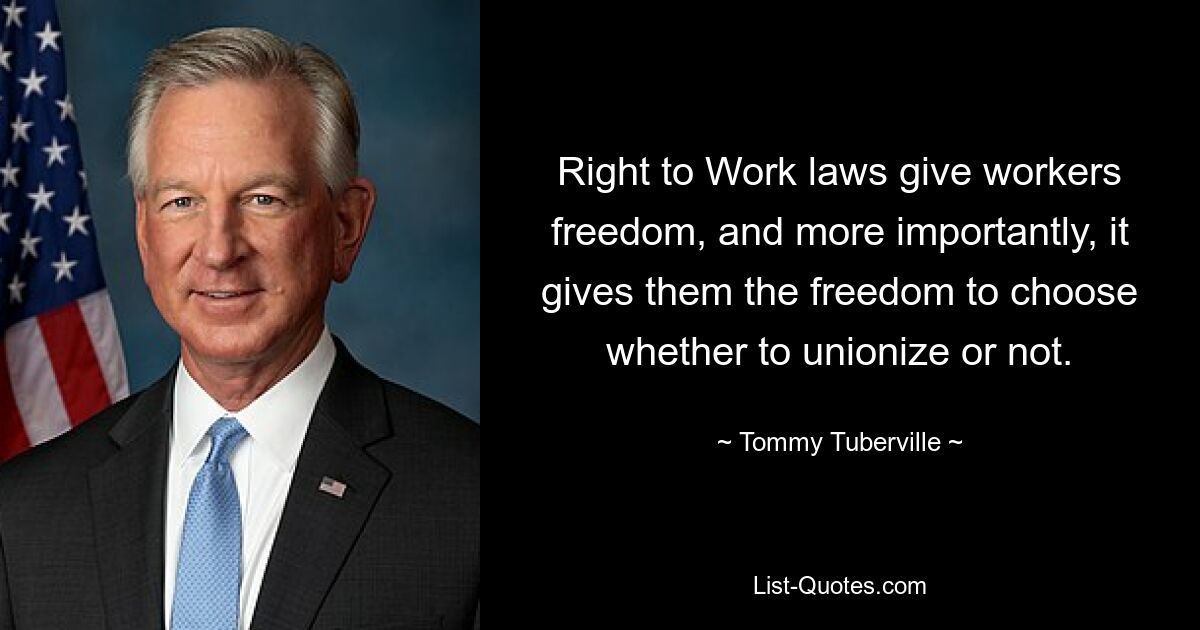 Right to Work laws give workers freedom, and more importantly, it gives them the freedom to choose whether to unionize or not. — © Tommy Tuberville