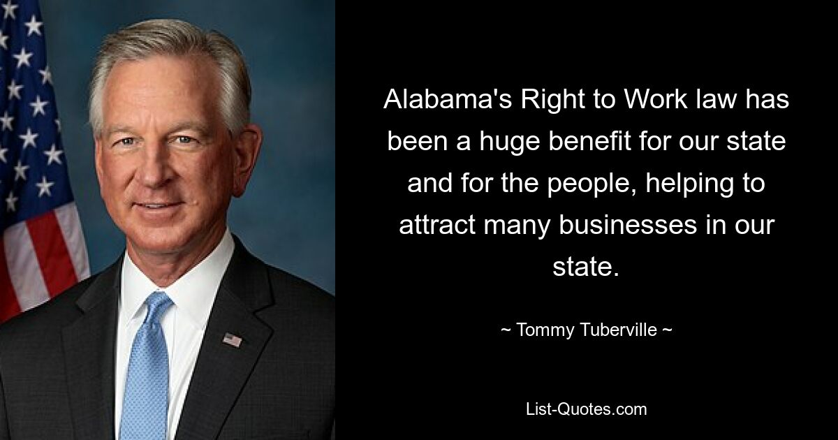 Alabama's Right to Work law has been a huge benefit for our state and for the people, helping to attract many businesses in our state. — © Tommy Tuberville