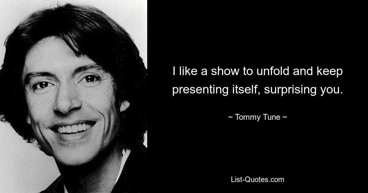 I like a show to unfold and keep presenting itself, surprising you. — © Tommy Tune