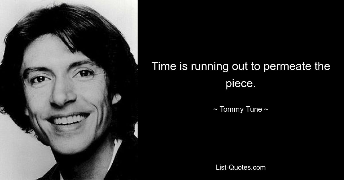 Time is running out to permeate the piece. — © Tommy Tune