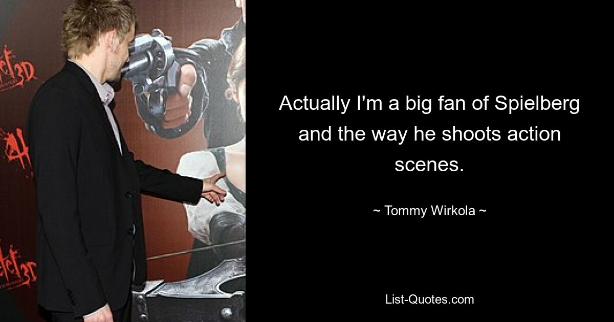 Actually I'm a big fan of Spielberg and the way he shoots action scenes. — © Tommy Wirkola