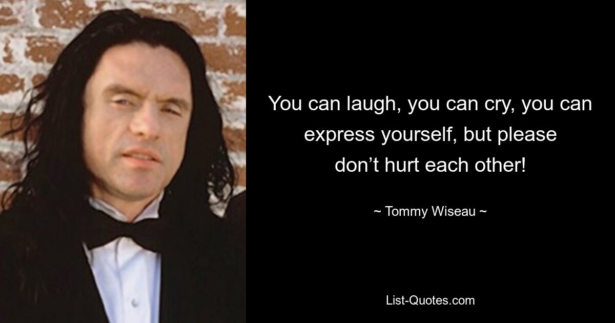 You can laugh, you can cry, you can express yourself, but please don’t hurt each other! — © Tommy Wiseau