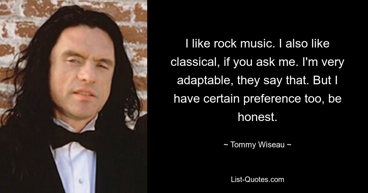 I like rock music. I also like classical, if you ask me. I'm very adaptable, they say that. But I have certain preference too, be honest. — © Tommy Wiseau