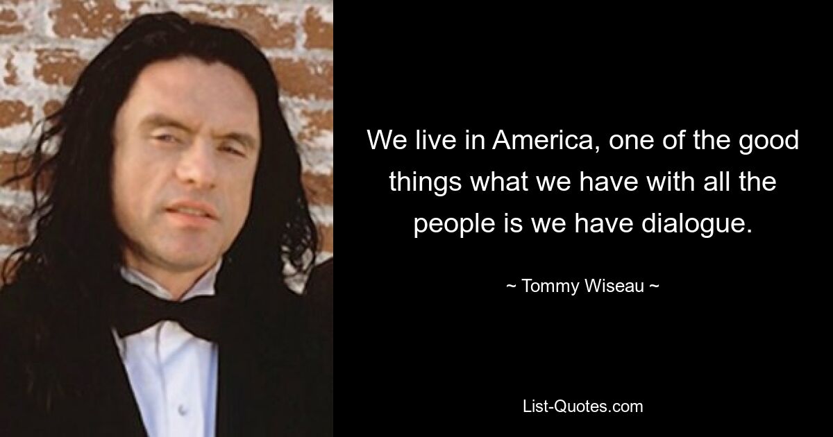 We live in America, one of the good things what we have with all the people is we have dialogue. — © Tommy Wiseau