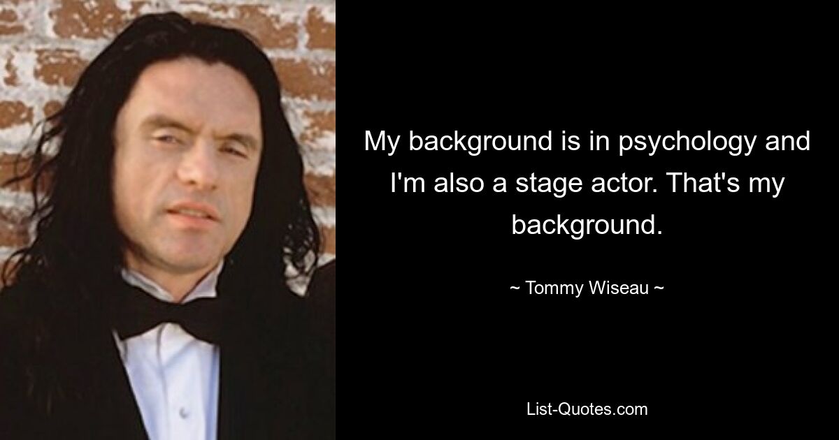 My background is in psychology and I'm also a stage actor. That's my background. — © Tommy Wiseau