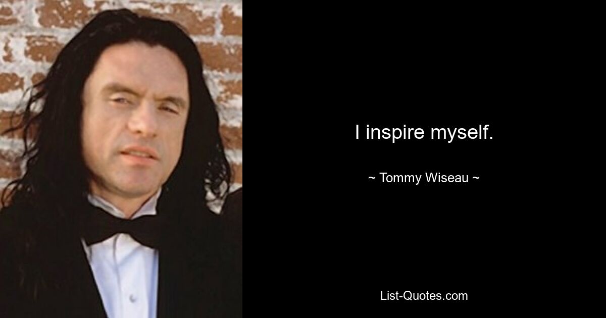 I inspire myself. — © Tommy Wiseau