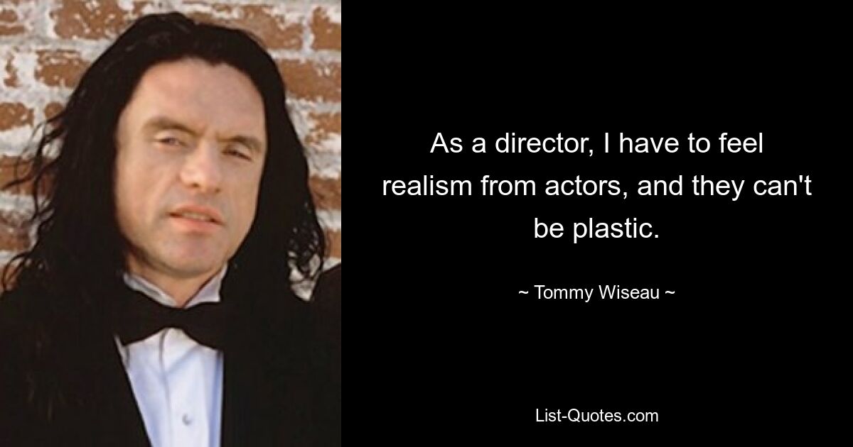 As a director, I have to feel realism from actors, and they can't be plastic. — © Tommy Wiseau