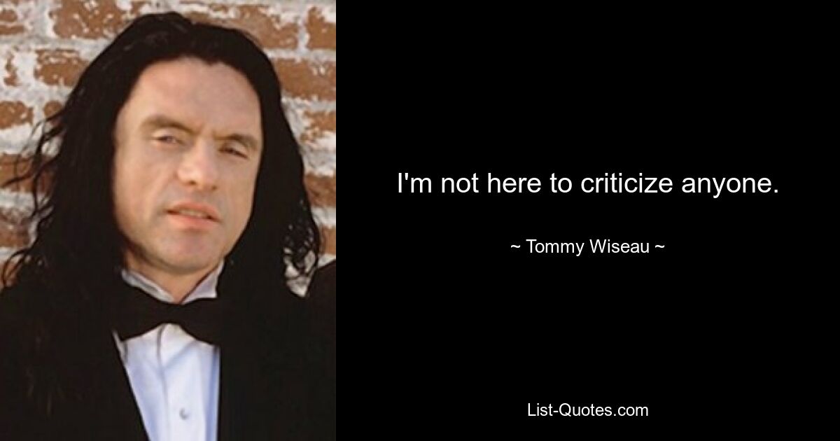 I'm not here to criticize anyone. — © Tommy Wiseau