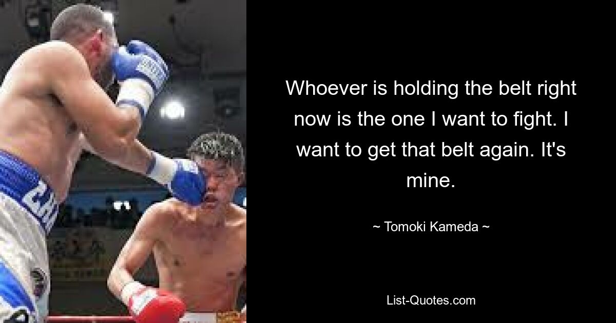 Whoever is holding the belt right now is the one I want to fight. I want to get that belt again. It's mine. — © Tomoki Kameda