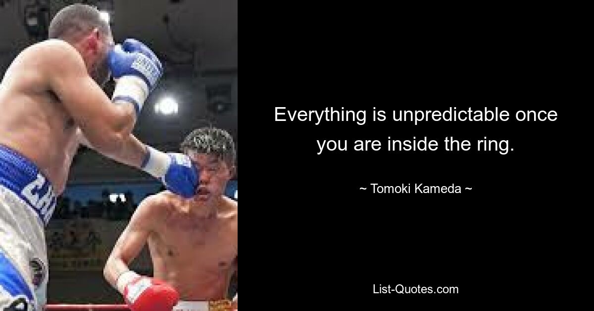 Everything is unpredictable once you are inside the ring. — © Tomoki Kameda