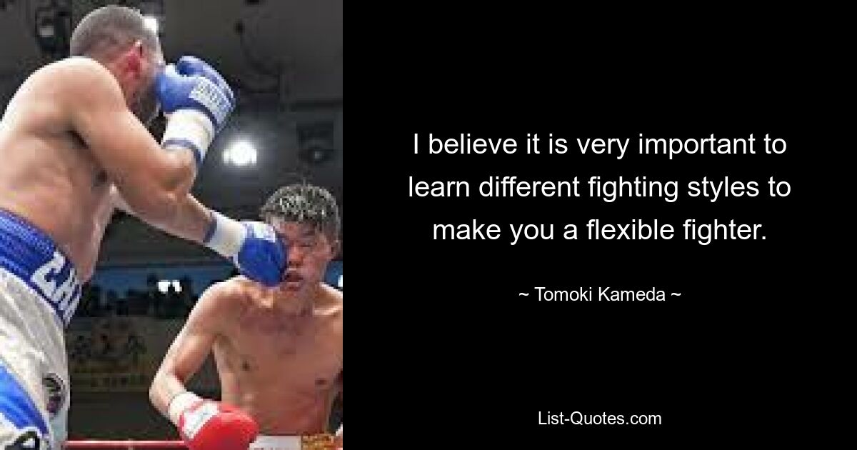 I believe it is very important to learn different fighting styles to make you a flexible fighter. — © Tomoki Kameda