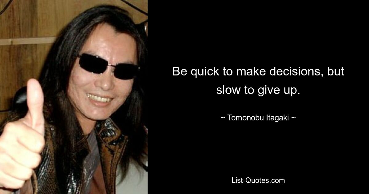 Be quick to make decisions, but slow to give up. — © Tomonobu Itagaki