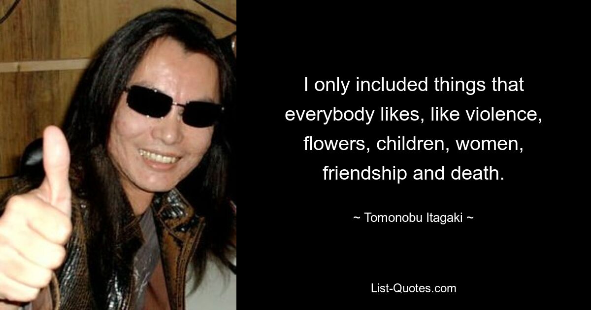 I only included things that everybody likes, like violence, flowers, children, women, friendship and death. — © Tomonobu Itagaki