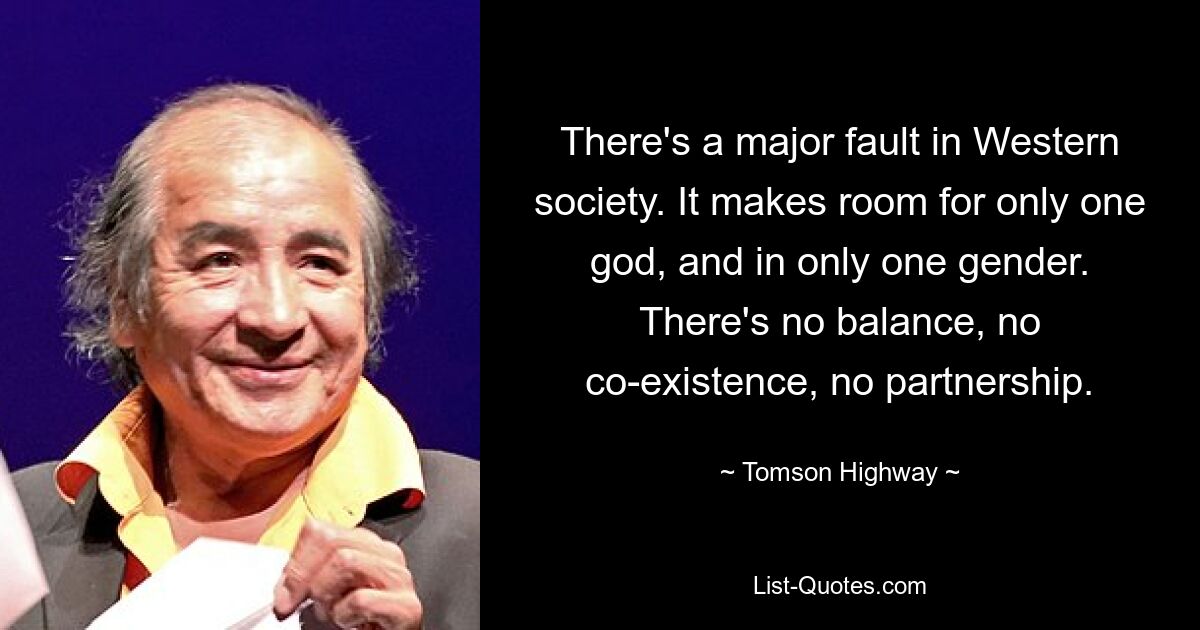 There's a major fault in Western society. It makes room for only one god, and in only one gender. There's no balance, no co-existence, no partnership. — © Tomson Highway