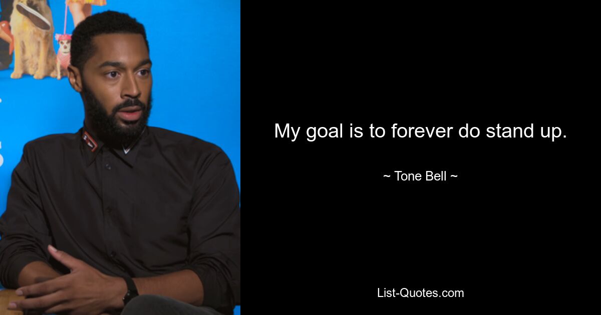 My goal is to forever do stand up. — © Tone Bell