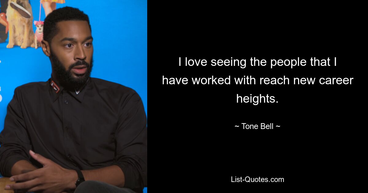 I love seeing the people that I have worked with reach new career heights. — © Tone Bell