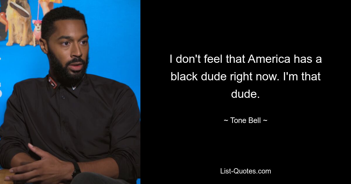 I don't feel that America has a black dude right now. I'm that dude. — © Tone Bell