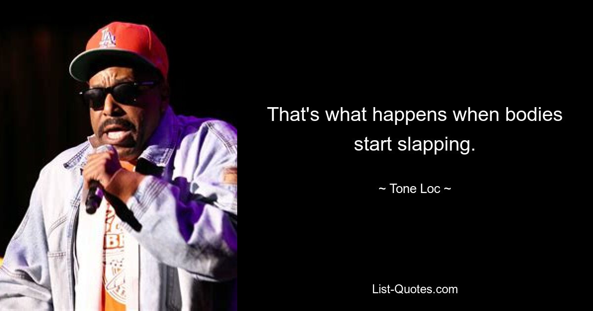 That's what happens when bodies start slapping. — © Tone-Loc